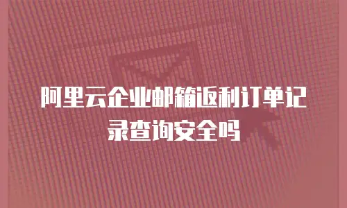 阿里云企业邮箱返利订单记录查询安全吗