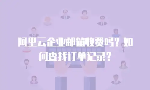 阿里云企业邮箱收费吗？如何查找订单记录？