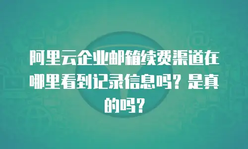 阿里云企业邮箱续费渠道在哪里看到记录信息吗？是真的吗？