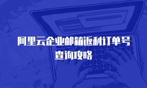 阿里云企业邮箱返利订单号查询攻略