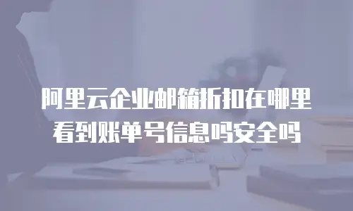 阿里云企业邮箱折扣在哪里看到账单号信息吗安全吗