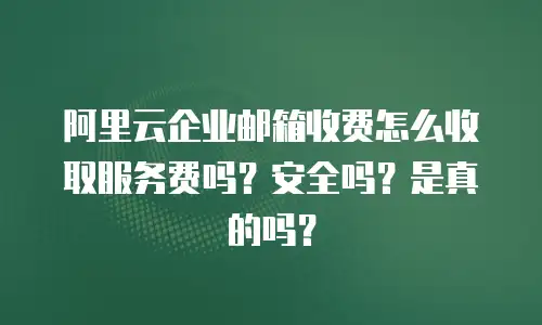 阿里云企业邮箱收费怎么收取服务费吗？安全吗？是真的吗？