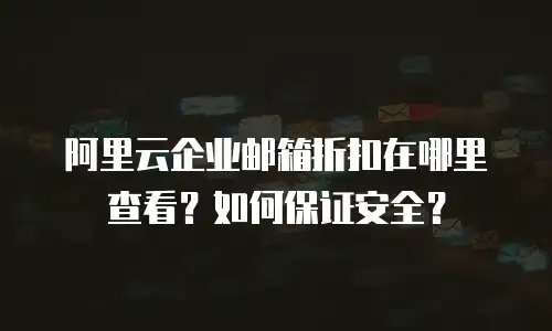 阿里云企业邮箱折扣在哪里查看？如何保证安全？