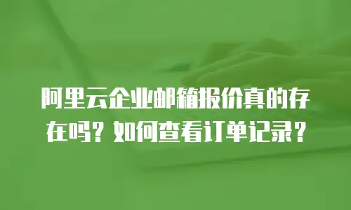 阿里云企业邮箱报价真的存在吗？如何查看订单记录？