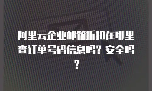 阿里云企业邮箱折扣在哪里查订单号码信息吗?安全吗?