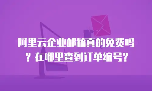 阿里云企业邮箱真的免费吗？在哪里查到订单编号？