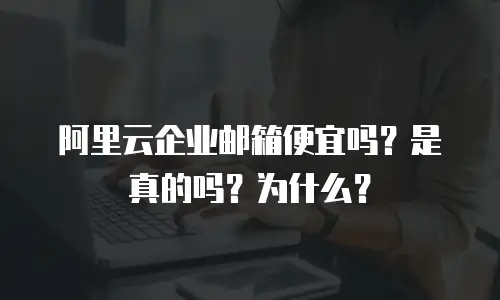 阿里云企业邮箱便宜吗？是真的吗？为什么？