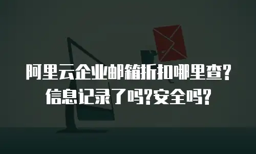 阿里云企业邮箱折扣哪里查?信息记录了吗?安全吗?