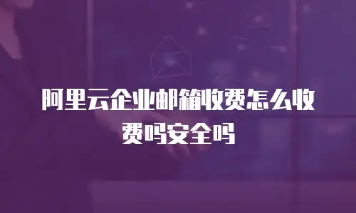 阿里云企业邮箱收费怎么收费吗安全吗