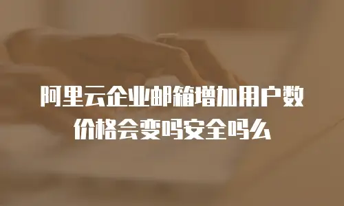阿里云企业邮箱增加用户数价格会变吗安全吗么