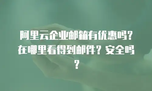 阿里云企业邮箱有优惠吗？在哪里看得到邮件？安全吗？