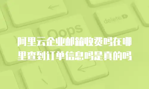 阿里云企业邮箱收费吗在哪里查到订单信息吗是真的吗