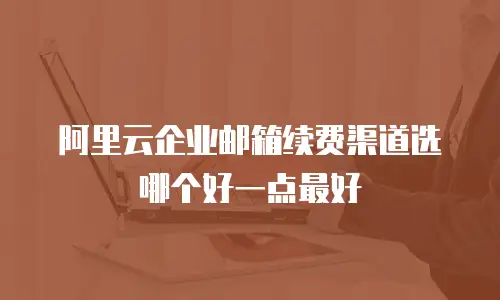 阿里云企业邮箱续费渠道选哪个好一点最好