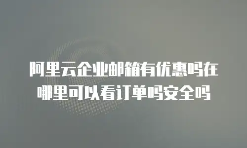 阿里云企业邮箱有优惠吗在哪里可以看订单吗安全吗