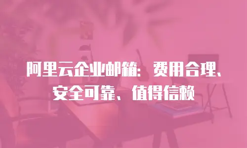 阿里云企业邮箱：费用合理、安全可靠、值得信赖