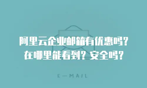阿里云企业邮箱有优惠吗?在哪里能看到?安全吗?