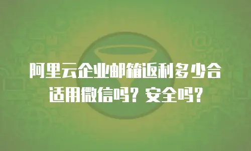 阿里云企业邮箱返利多少合适用微信吗？安全吗？