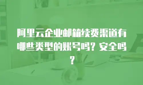 阿里云企业邮箱续费渠道有哪些类型的账号吗？安全吗？