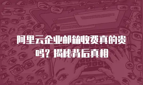 阿里云企业邮箱收费真的贵吗？揭秘背后真相