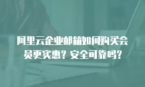 阿里云企业邮箱如何购买会员更实惠?安全可靠吗?