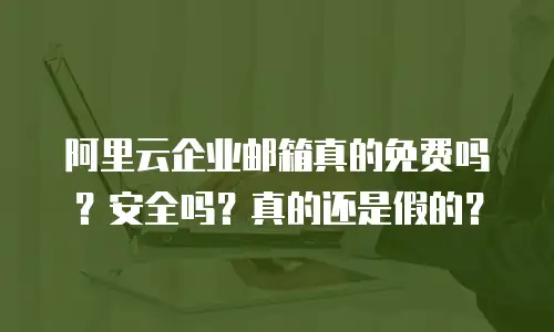 阿里云企业邮箱真的免费吗？安全吗？真的还是假的？