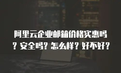 阿里云企业邮箱价格实惠吗?安全吗?怎么样?好不好?