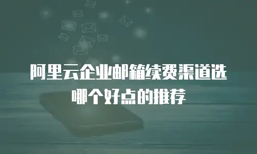 阿里云企业邮箱续费渠道选哪个好点的推荐