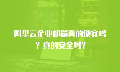 阿里云企业邮箱真的便宜吗?真的安全吗?