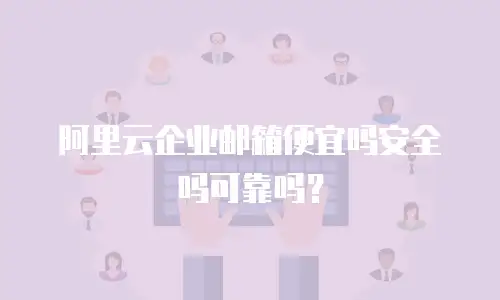 阿里云企业邮箱便宜吗安全吗可靠吗?