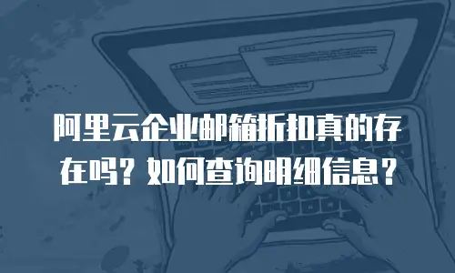 阿里云企业邮箱折扣真的存在吗？如何查询明细信息？