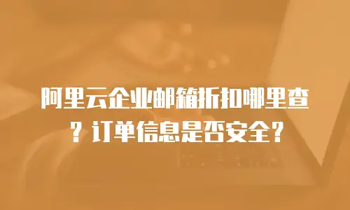 阿里云企业邮箱折扣哪里查？订单信息是否安全？