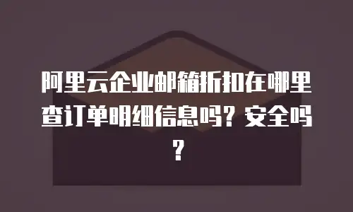 阿里云企业邮箱折扣在哪里查订单明细信息吗？安全吗？