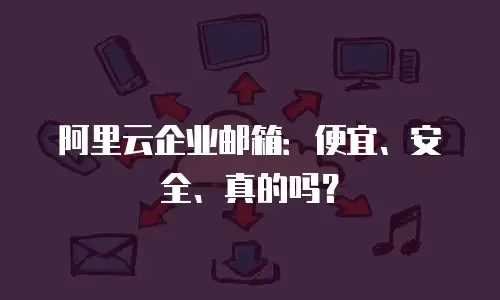 阿里云企业邮箱：便宜、安全、真的吗？