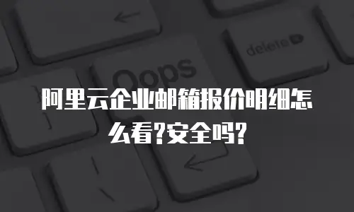 阿里云企业邮箱报价明细怎么看?安全吗?