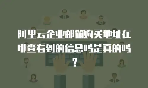 阿里云企业邮箱购买地址在哪查看到的信息吗是真的吗？