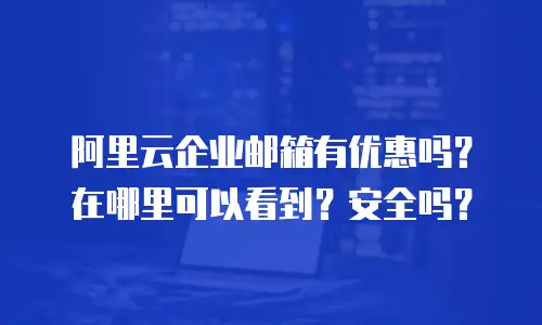 阿里云企业邮箱有优惠吗？在哪里可以看到？安全吗？