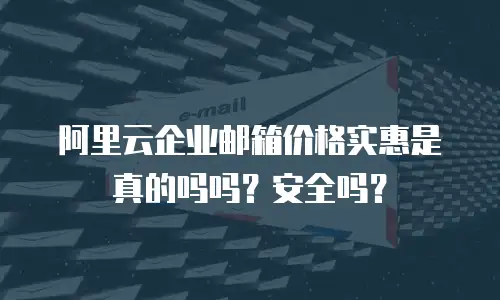 阿里云企业邮箱价格实惠是真的吗吗？安全吗？