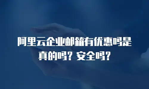 阿里云企业邮箱有优惠吗是真的吗?安全吗?