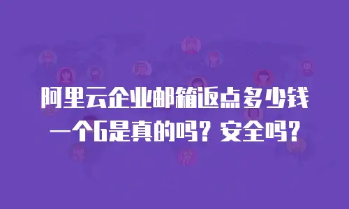 阿里云企业邮箱返点多少钱一个G是真的吗?安全吗?