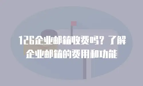 126企业邮箱收费吗?了解企业邮箱的费用和功能