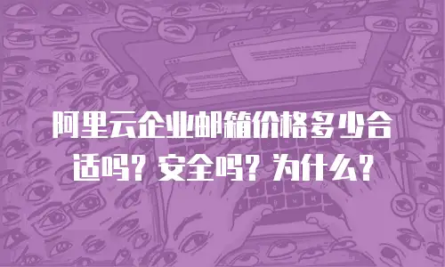 阿里云企业邮箱价格多少合适吗?安全吗?为什么?