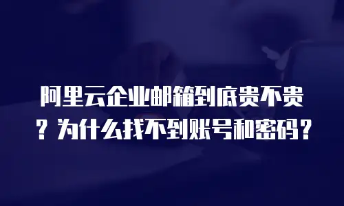 阿里云企业邮箱到底贵不贵？为什么找不到账号和密码？