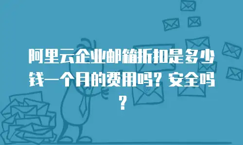 阿里云企业邮箱折扣是多少钱一个月的费用吗？安全吗？