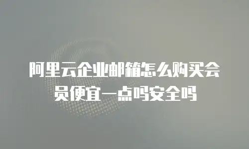 阿里云企业邮箱怎么购买会员便宜一点吗安全吗