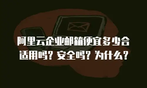 阿里云企业邮箱便宜多少合适用吗?安全吗?为什么?