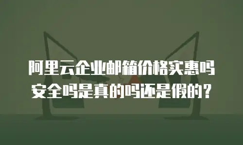 阿里云企业邮箱价格实惠吗安全吗是真的吗还是假的?