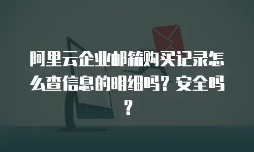 阿里云企业邮箱购买记录怎么查信息的明细吗?安全吗?