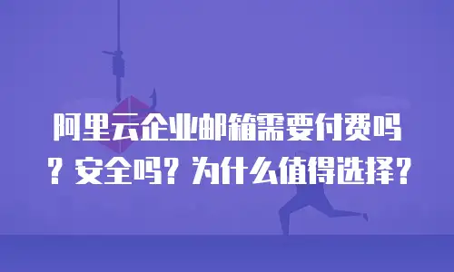 阿里云企业邮箱需要付费吗?安全吗?为什么值得选择?