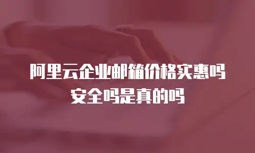 阿里云企业邮箱价格实惠吗安全吗是真的吗