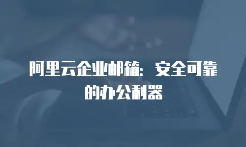 阿里云企业邮箱：安全可靠的办公利器